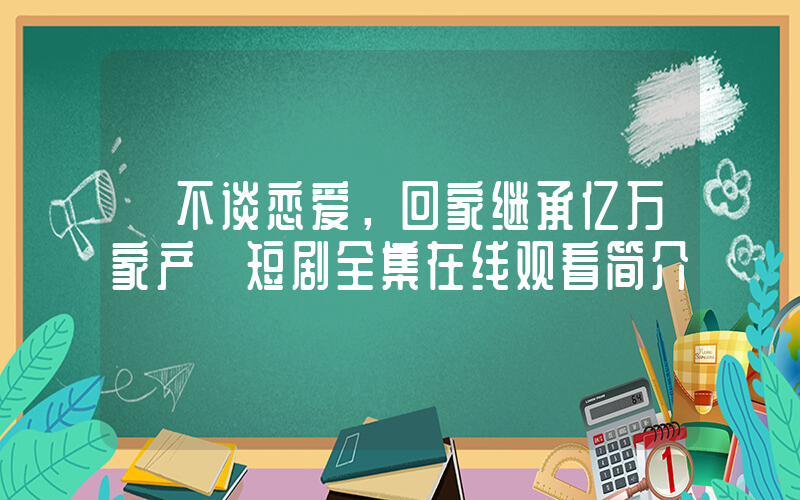 《不谈恋爱，回家继承亿万家产》短剧全集在线观看简介插图