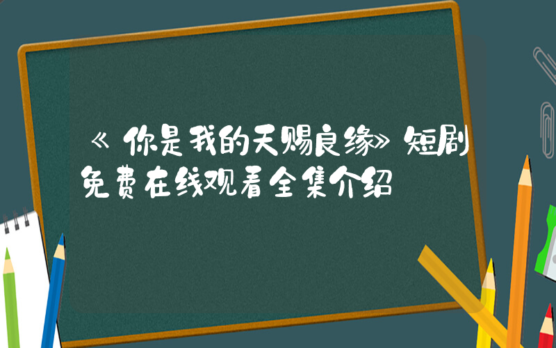 《你是我的天赐良缘》短剧免费在线观看全集介绍插图