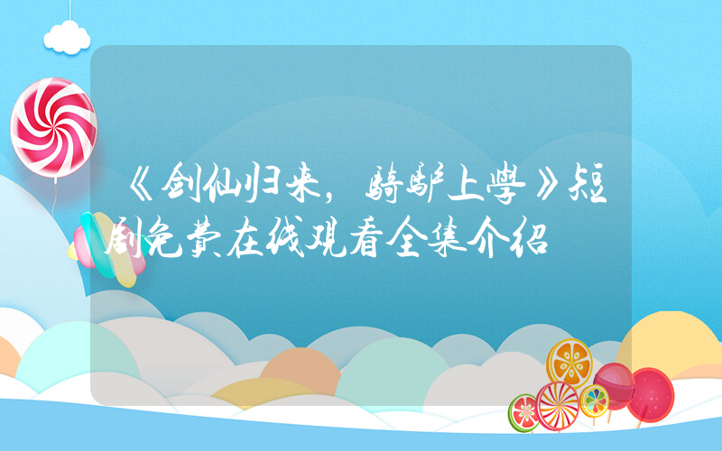 《剑仙归来，骑驴上学》短剧免费在线观看全集介绍插图