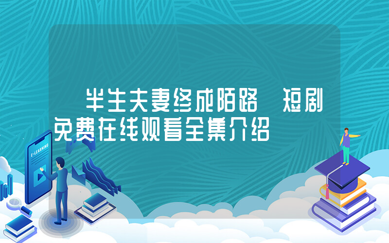 《半生夫妻终成陌路》短剧免费在线观看全集介绍插图