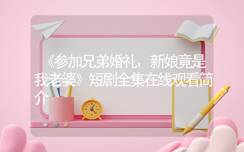 《参加兄弟婚礼，新娘竟是我老婆》短剧全集在线观看简介插图