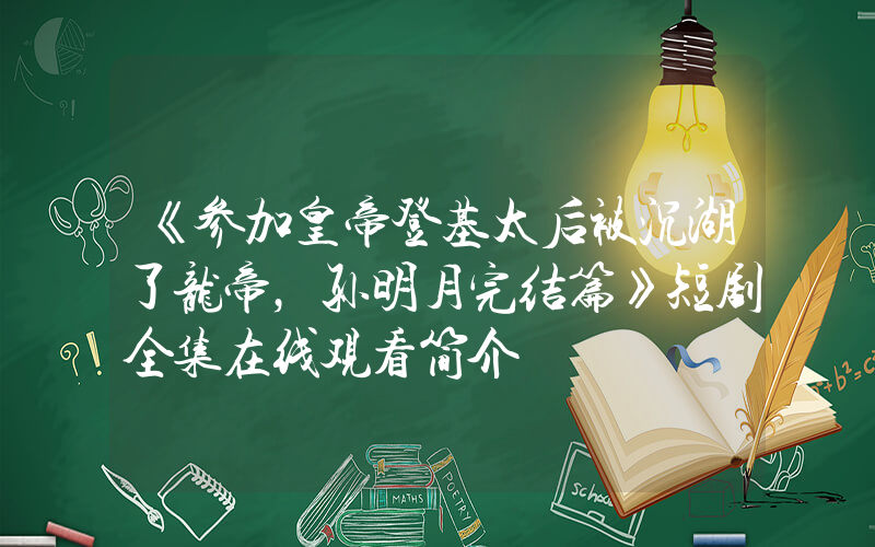 《参加皇帝登基太后被沉湖了龙帝，孙明月完结篇》短剧全集在线观看简介插图