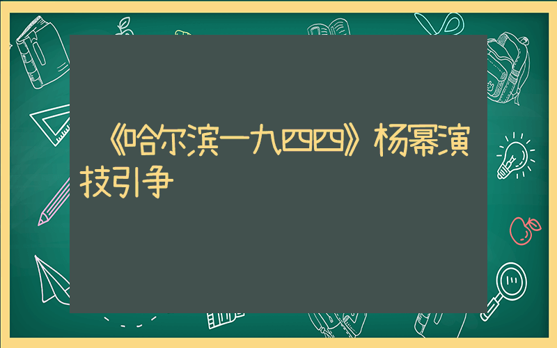 《哈尔滨一九四四》杨幂演技引争议插图