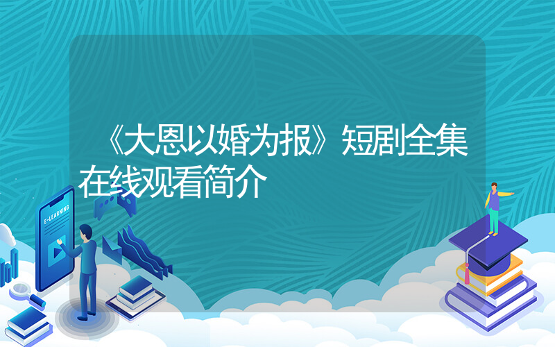 《大恩以婚为报》短剧全集在线观看简介插图