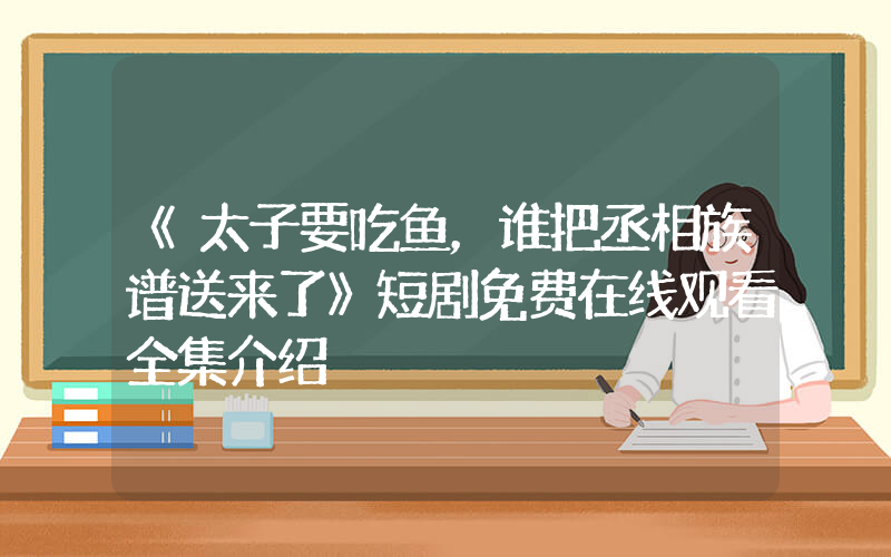 《太子要吃鱼，谁把丞相族谱送来了》短剧免费在线观看全集介绍插图
