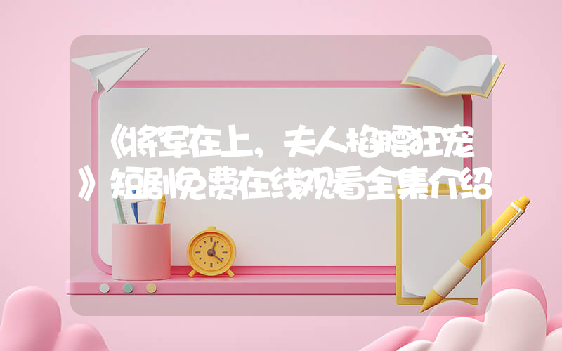《将军在上，夫人掐腰狂宠》短剧免费在线观看全集介绍插图