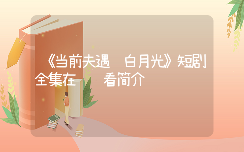 《当前夫遇见白月光》短剧全集在线观看简介插图