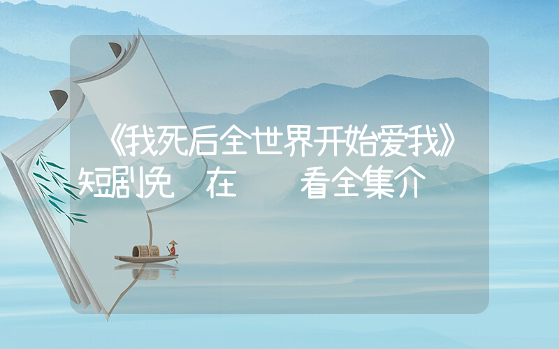 《我死后全世界开始爱我》短剧免费在线观看全集介绍插图
