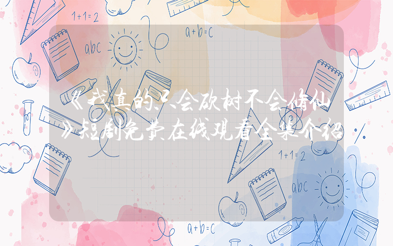 《我真的只会砍树不会修仙》短剧免费在线观看全集介绍插图