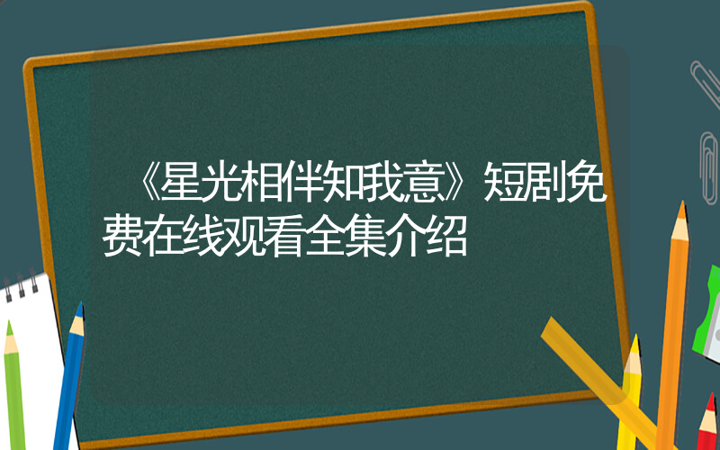 《星光相伴知我意》短剧免费在线观看全集介绍插图