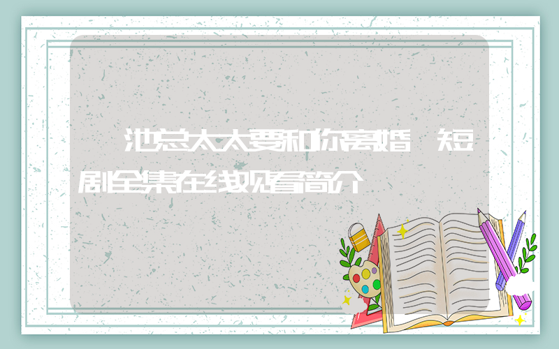 《池总太太要和你离婚》短剧全集在线观看简介插图