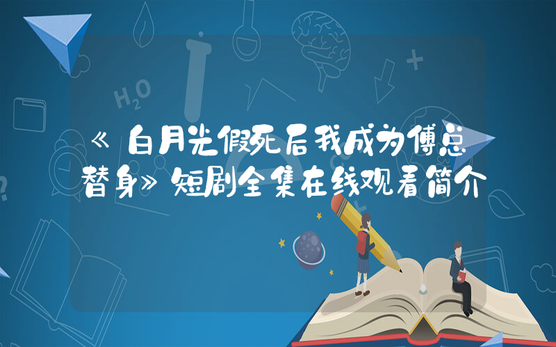 《白月光假死后我成为傅总替身》短剧全集在线观看简介插图