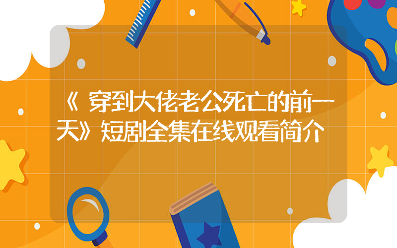 《穿到大佬老公死亡的前一天》短剧全集在线观看简介插图