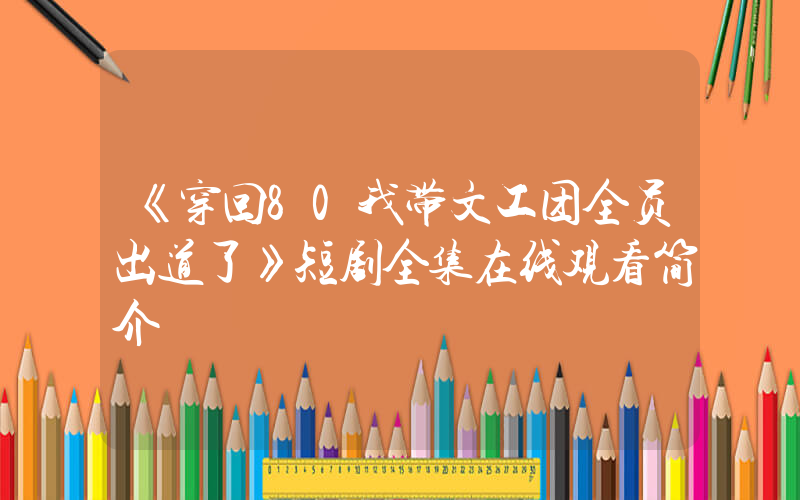 《穿回80我带文工团全员出道了》短剧全集在线观看简介插图