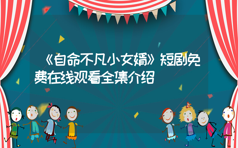 《自命不凡小女婿》短剧免费在线观看全集介绍插图