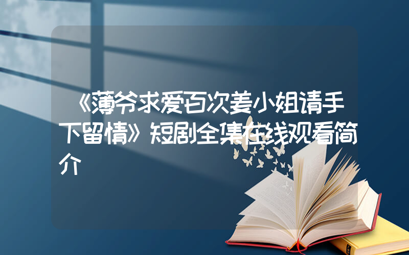 《薄爷求爱百次姜小姐请手下留情》短剧全集在线观看简介插图