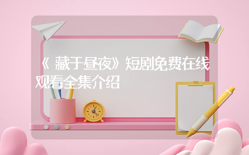 《藏于昼夜》短剧免费在线观看全集介绍插图