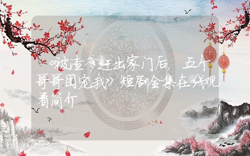 《被渣爹赶出家门后，五个哥哥团宠我》短剧全集在线观看简介插图