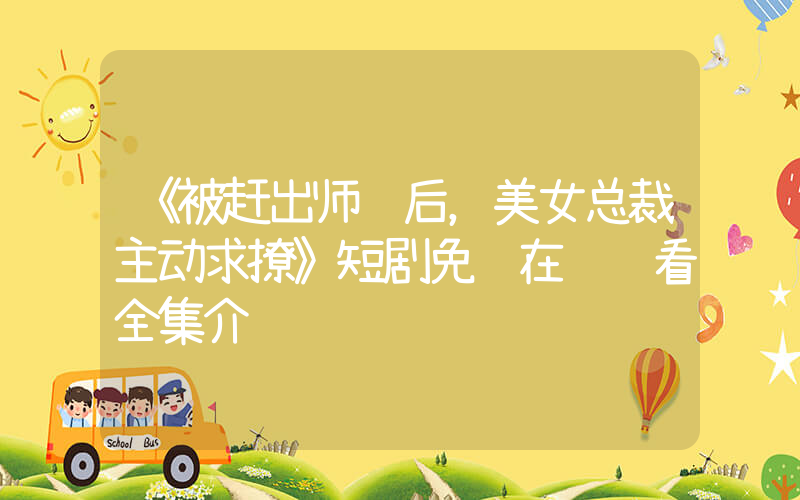 《被赶出师门后，美女总裁主动求撩》短剧免费在线观看全集介绍插图