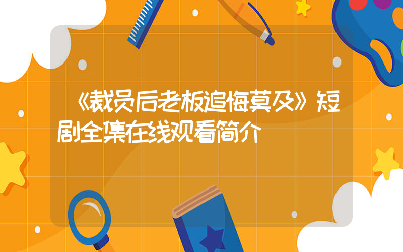 《裁员后老板追悔莫及》短剧全集在线观看简介插图