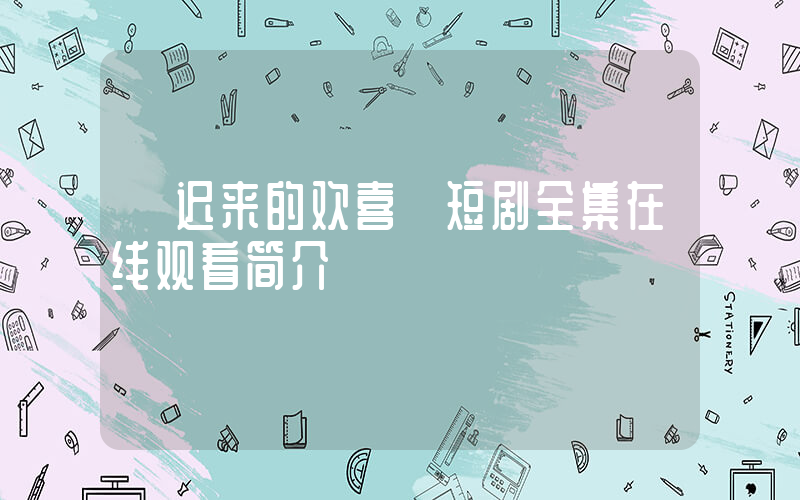 《迟来的欢喜》短剧全集在线观看简介插图