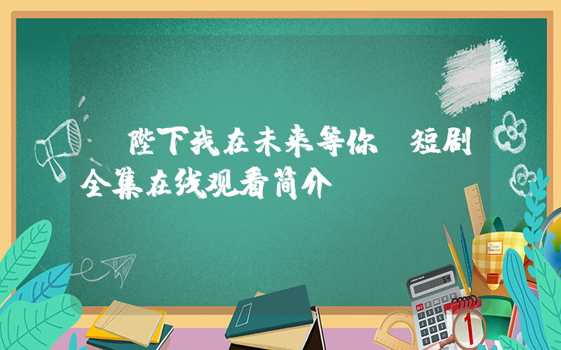 《陛下我在未来等你》短剧全集在线观看简介插图