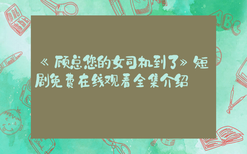 《顾总您的女司机到了》短剧免费在线观看全集介绍插图