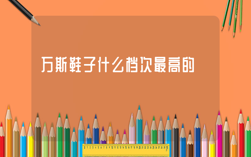 万斯鞋子什么档次最高的插图