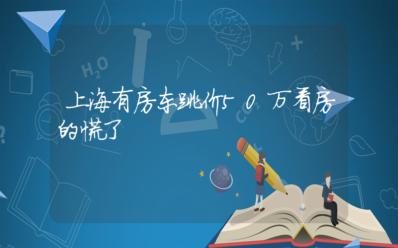 上海有房东跳价50万看房的慌了插图