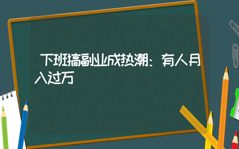 下班搞副业成热潮：有人月入过万插图