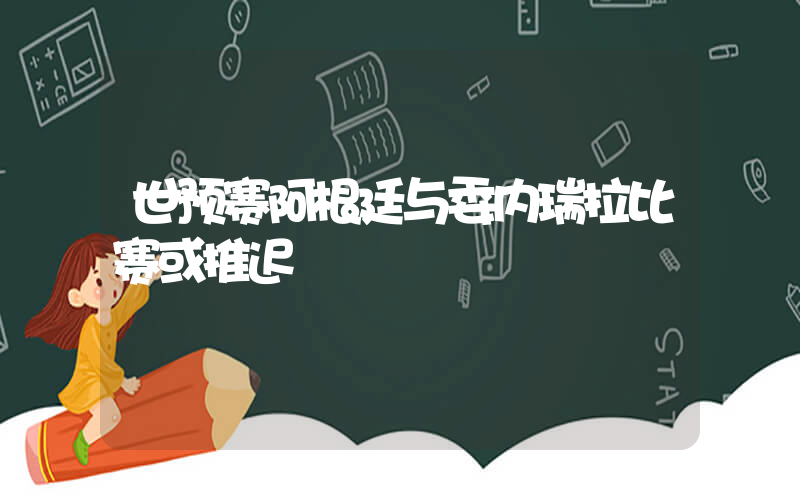 世预赛阿根廷与委内瑞拉比赛或推迟插图