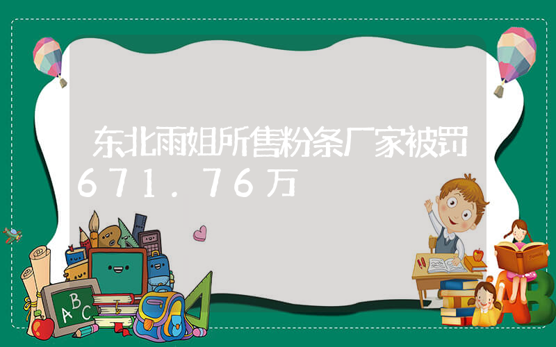 东北雨姐所售粉条厂家被罚671.76万插图