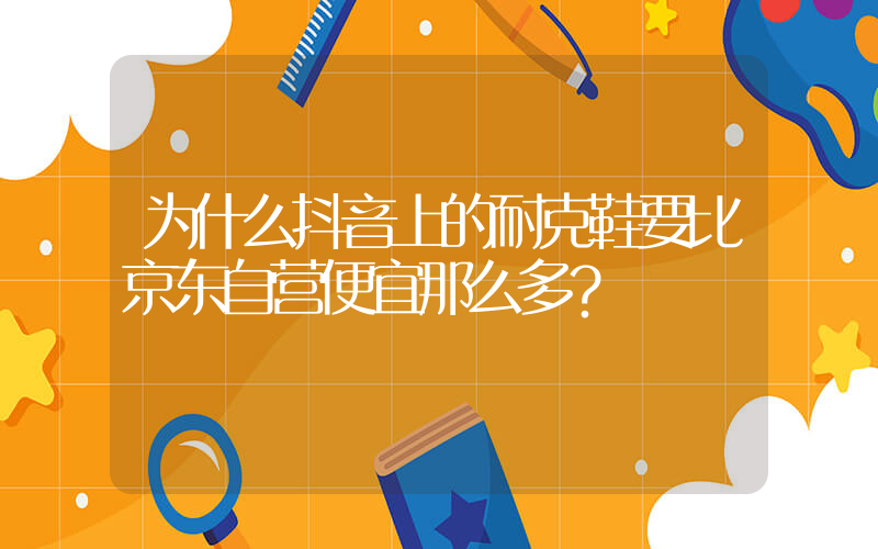 为什么抖音上的耐克鞋要比京东自营便宜那么多？插图