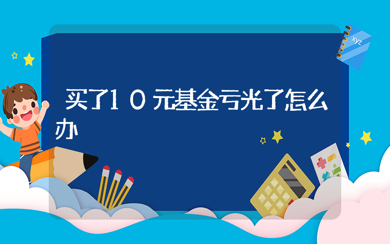 买了10元基金亏光了怎么办插图