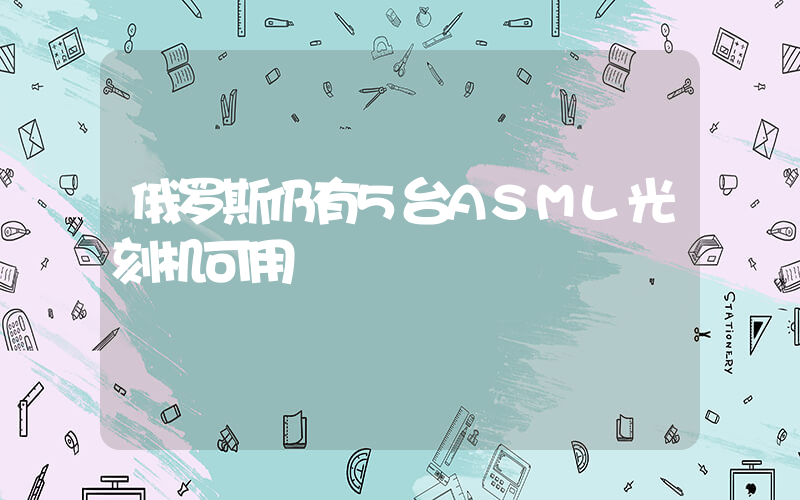 俄罗斯仍有5台ASML光刻机可用插图