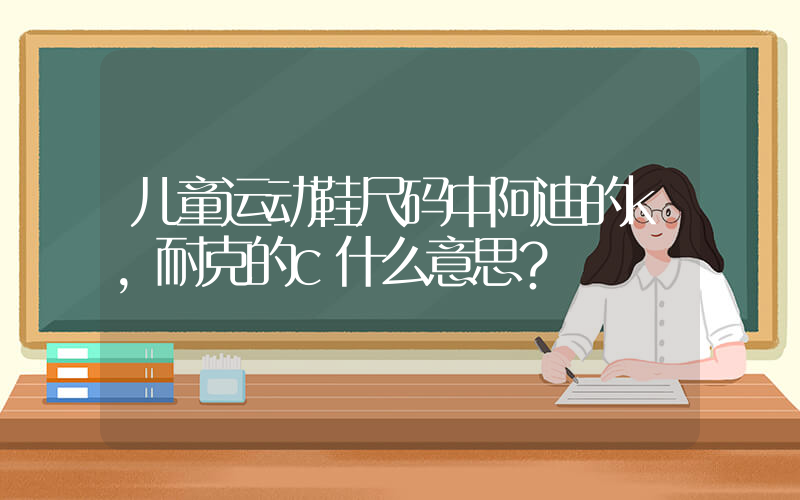 儿童运动鞋尺码中阿迪的k,耐克的c什么意思？插图