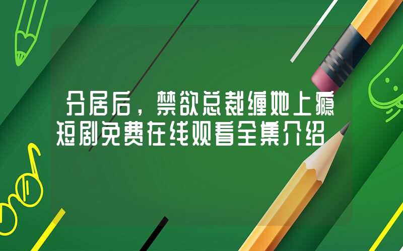 分居后，禁欲总裁缠她上瘾短剧免费在线观看全集介绍插图