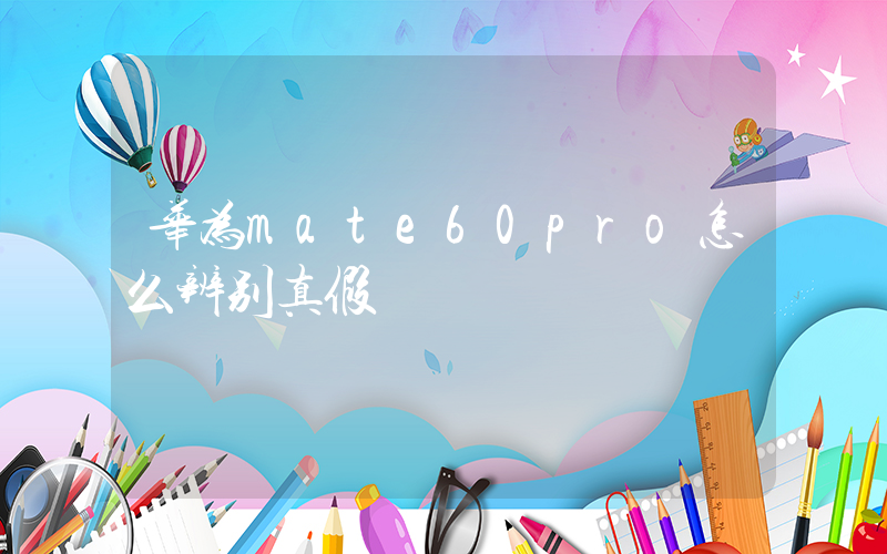 华为mate60pro怎么辨别真假插图