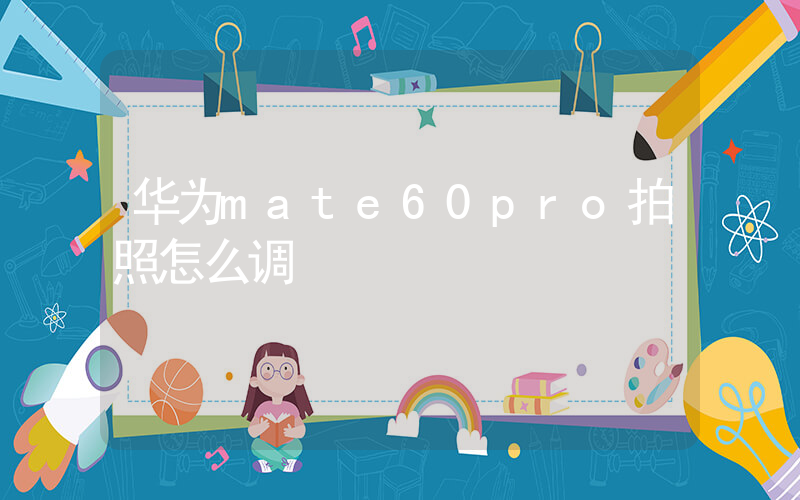 华为mate60pro拍照怎么调插图