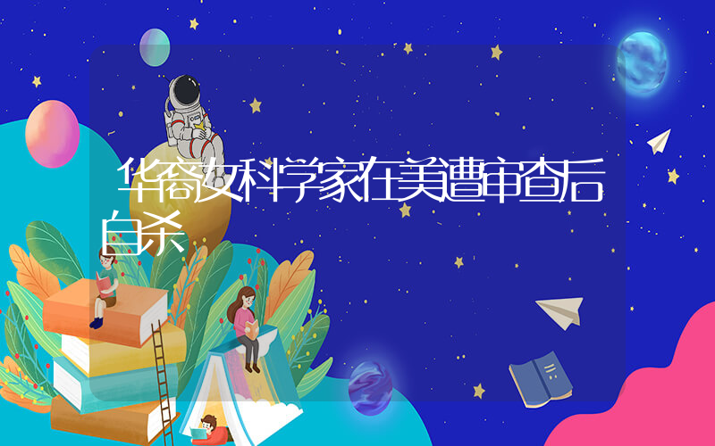 华裔女科学家在美遭审查后自杀插图