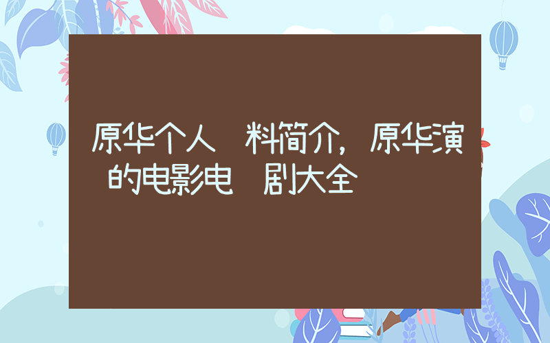 原华个人资料简介，原华演过的电影电视剧大全插图