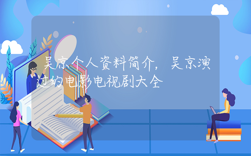 吴京个人资料简介，吴京演过的电影电视剧大全插图