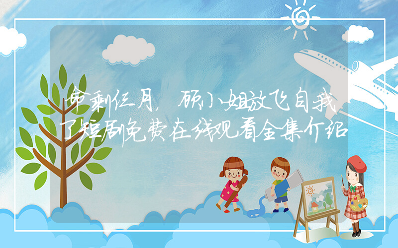 命剩仨月，顾小姐放飞自我了短剧免费在线观看全集介绍插图