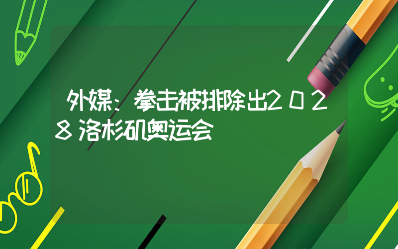 外媒：拳击被排除出2028洛杉矶奥运会插图