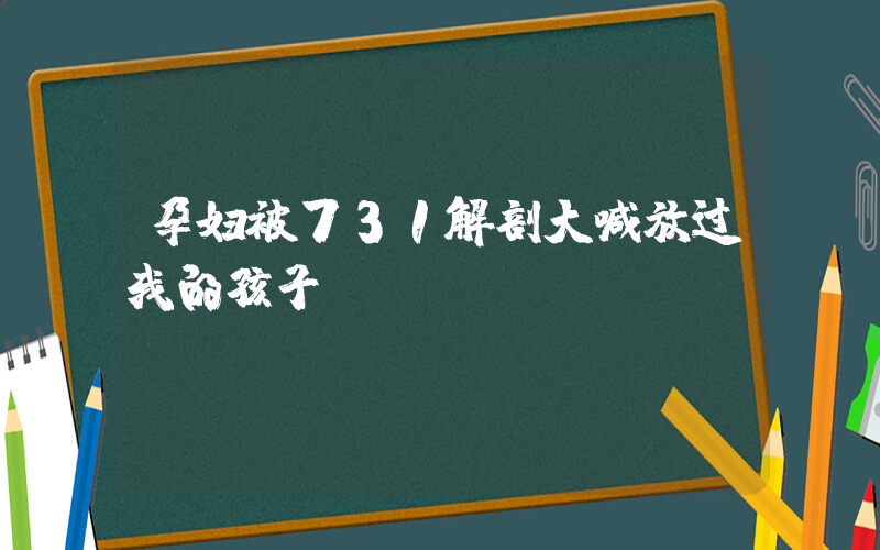 孕妇被731解剖大喊放过我的孩子插图