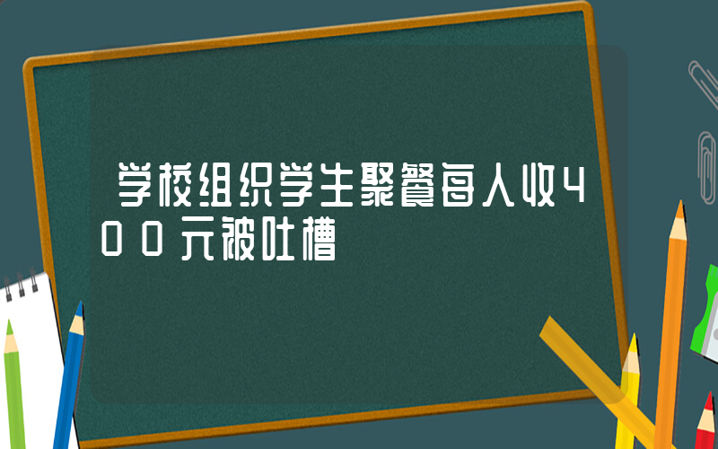 学校组织学生聚餐每人收400元被吐槽插图