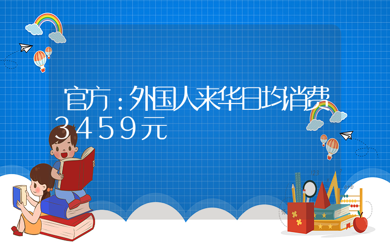 官方：外国人来华日均消费3459元插图