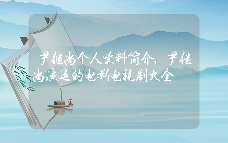 尹继尚个人资料简介，尹继尚演过的电影电视剧大全插图
