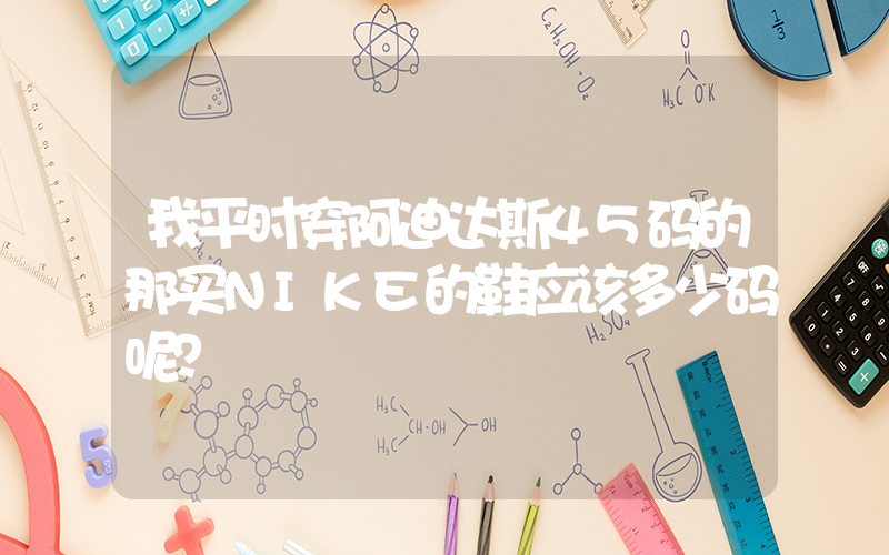 我平时穿阿迪达斯45码的那买NIKE的鞋应该多少码呢？插图