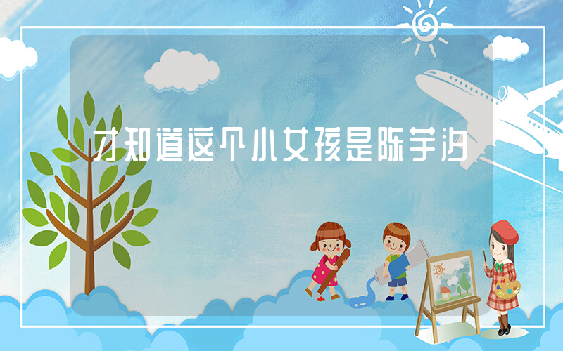 才知道这个小女孩是陈芋汐插图